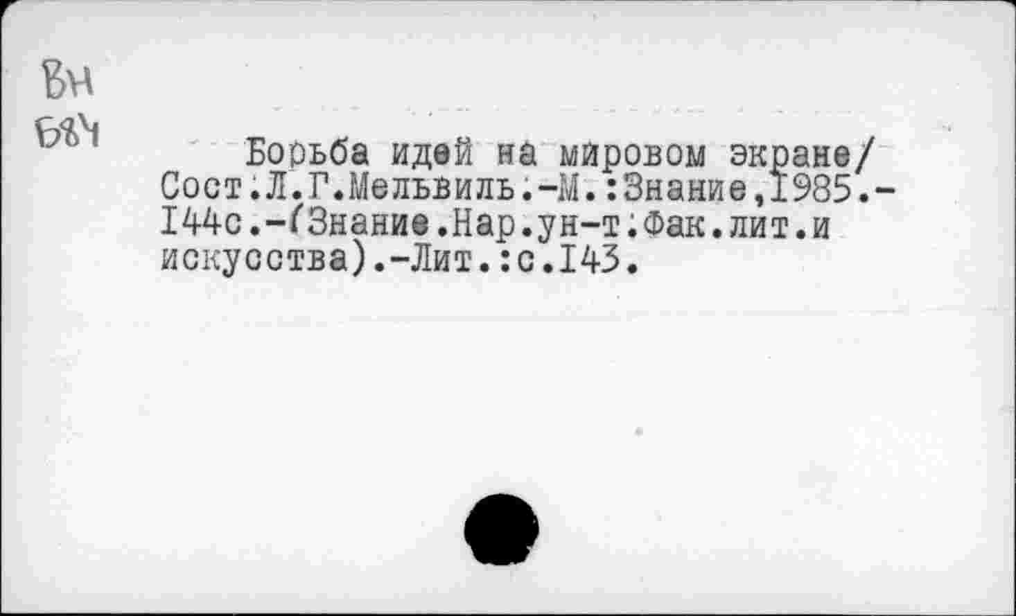 ﻿
Борьба идей на мировом экране/ Сост.Л.Г.Мельвиль.-М.:Знание,1985.-144с.-ГЗнание.Нар.ун-т.Фак.лит.и искусства).-Лит.:с.143.